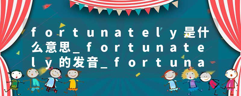 fortunately是什么意思_fortunately的发音_fortunately的用法_fortunately怎么记_fortunately翻译