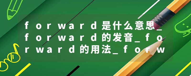 forward是什么意思_forward的发音_forward的用法_forward怎么记_forward翻译