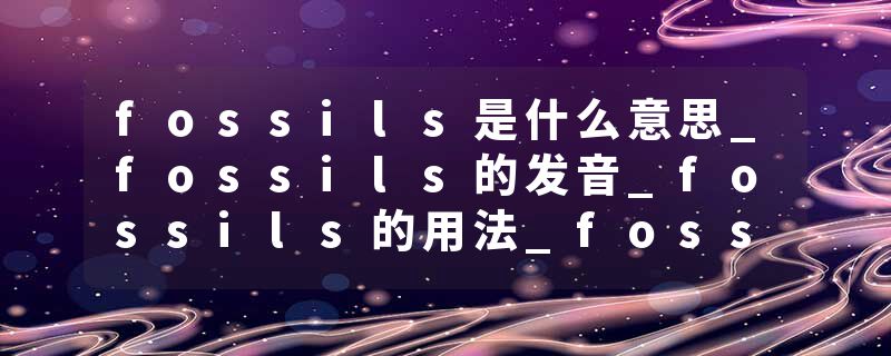 fossils是什么意思_fossils的发音_fossils的用法_fossils怎么记_fossils翻译