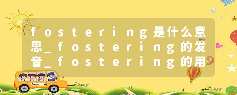 fostering是什么意思_fostering的发音_fostering的用法_fostering怎么记_fostering翻译