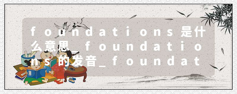 foundations是什么意思_foundations的发音_foundations的用法_foundations怎么记_foundations翻译