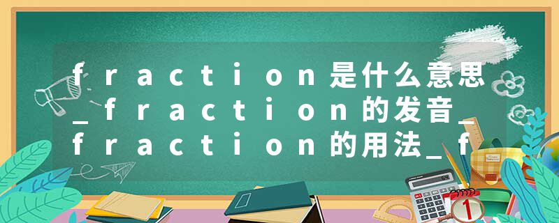 fraction是什么意思_fraction的发音_fraction的用法_fraction怎么记_fraction翻译