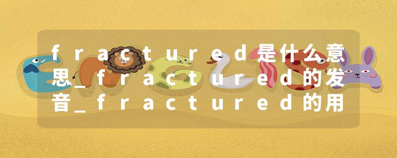 fractured是什么意思_fractured的发音_fractured的用法_fractured怎么记_fractured翻译