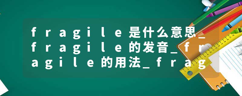fragile是什么意思_fragile的发音_fragile的用法_fragile怎么记_fragile翻译