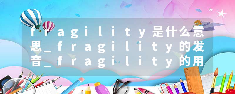fragility是什么意思_fragility的发音_fragility的用法_fragility怎么记_fragility翻译