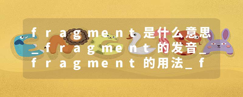 fragment是什么意思_fragment的发音_fragment的用法_fragment怎么记_fragment翻译