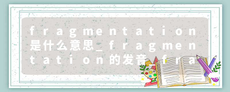 fragmentation是什么意思_fragmentation的发音_fragmentation的用法_fragmentation怎么记_fragmentation翻译
