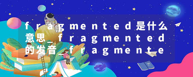 fragmented是什么意思_fragmented的发音_fragmented的用法_fragmented怎么记_fragmented翻译