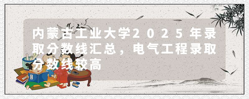 内蒙古工业大学2025年录取分数线汇总，电气工程录取分数线较高