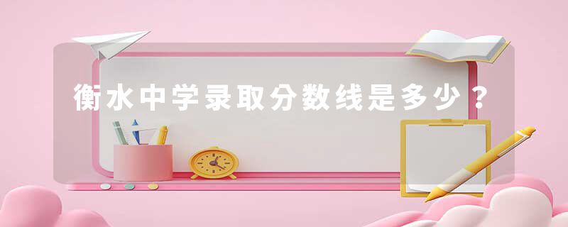 衡水中学录取分数线是多少？