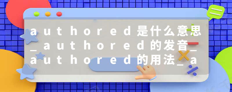 authored是什么意思_authored的发音_authored的用法_authored怎么记_authored翻译