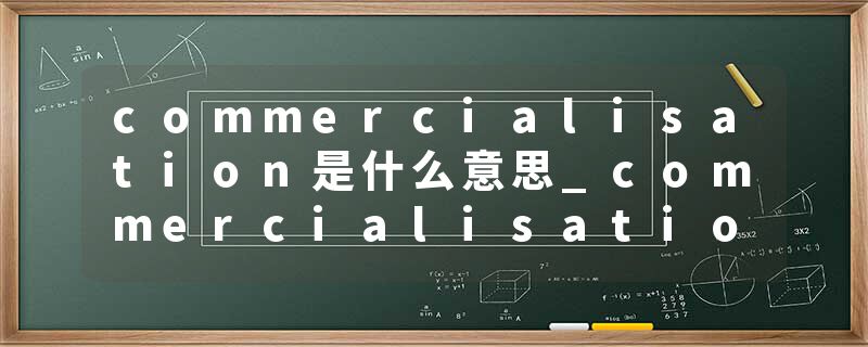 commercialisation是什么意思_commercialisation的发音_commercialisation的用法_commercialisation怎么记_commercialisat