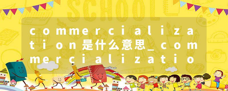 commercialization是什么意思_commercialization的发音_commercialization的用法_commercialization怎么记_commercializat