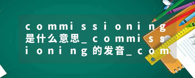 commissioning是什么意思_commissioning的发音_commissioning的用法_commissioning怎么记_commissioning翻译