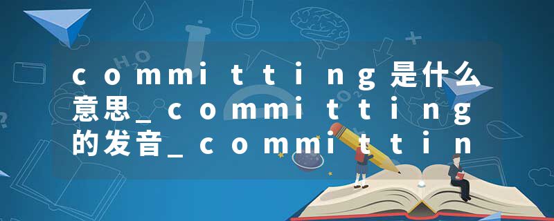 committing是什么意思_committing的发音_committing的用法_committing怎么记_committing翻译
