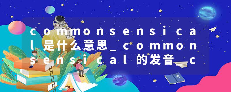 commonsensical是什么意思_commonsensical的发音_commonsensical的用法_commonsensical怎么记_commonsensical翻译