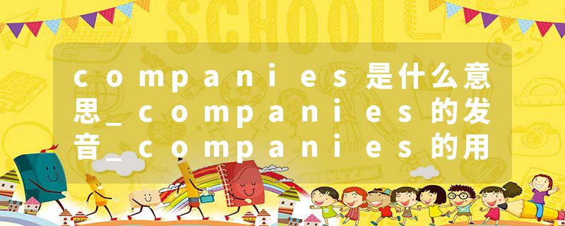 companies是什么意思_companies的发音_companies的用法_companies怎么记_companies翻译