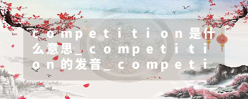 competition是什么意思_competition的发音_competition的用法_competition怎么记_competition翻译
