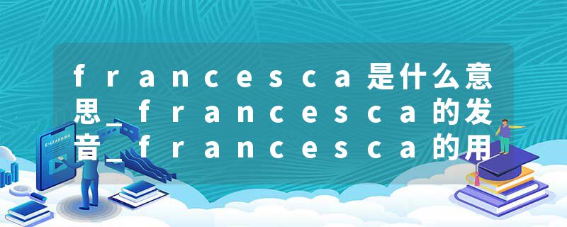 francesca是什么意思_francesca的发音_francesca的用法_francesca怎么记_francesca翻译