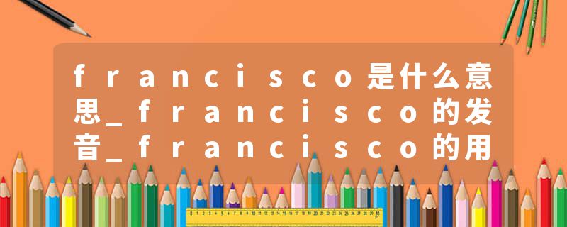 francisco是什么意思_francisco的发音_francisco的用法_francisco怎么记_francisco翻译