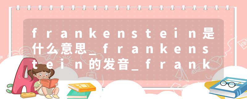 frankenstein是什么意思_frankenstein的发音_frankenstein的用法_frankenstein怎么记_frankenstein翻译