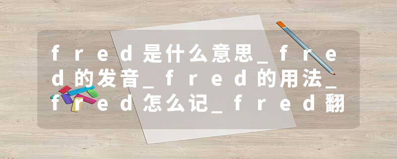fred是什么意思_fred的发音_fred的用法_fred怎么记_fred翻译