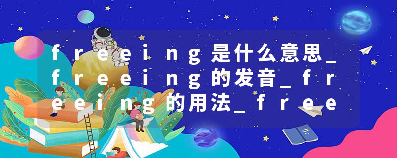 freeing是什么意思_freeing的发音_freeing的用法_freeing怎么记_freeing翻译