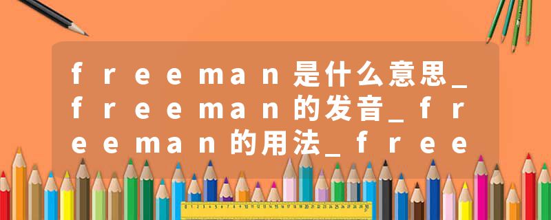 freeman是什么意思_freeman的发音_freeman的用法_freeman怎么记_freeman翻译