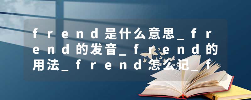 frend是什么意思_frend的发音_frend的用法_frend怎么记_frend翻译