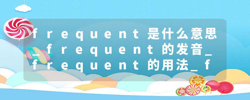 frequent是什么意思_frequent的发音_frequent的用法_frequent怎么记_frequent翻译