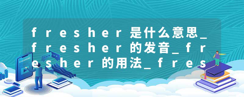 fresher是什么意思_fresher的发音_fresher的用法_fresher怎么记_fresher翻译