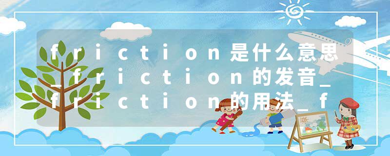 friction是什么意思_friction的发音_friction的用法_friction怎么记_friction翻译