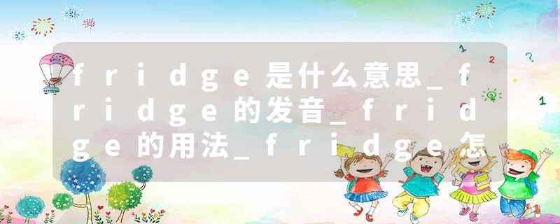 fridge是什么意思_fridge的发音_fridge的用法_fridge怎么记_fridge翻译