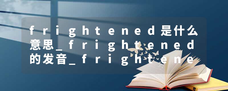 frightened是什么意思_frightened的发音_frightened的用法_frightened怎么记_frightened翻译