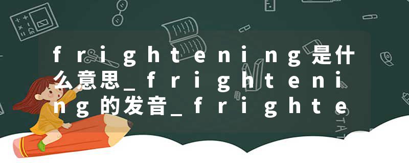 frightening是什么意思_frightening的发音_frightening的用法_frightening怎么记_frightening翻译