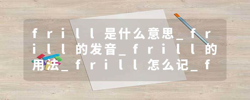 frill是什么意思_frill的发音_frill的用法_frill怎么记_frill翻译