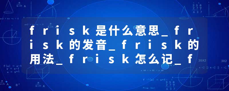 frisk是什么意思_frisk的发音_frisk的用法_frisk怎么记_frisk翻译