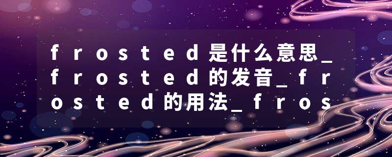 frosted是什么意思_frosted的发音_frosted的用法_frosted怎么记_frosted翻译