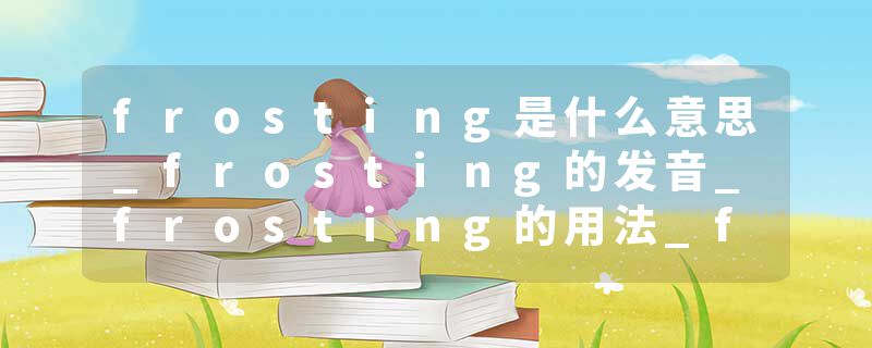 frosting是什么意思_frosting的发音_frosting的用法_frosting怎么记_frosting翻译
