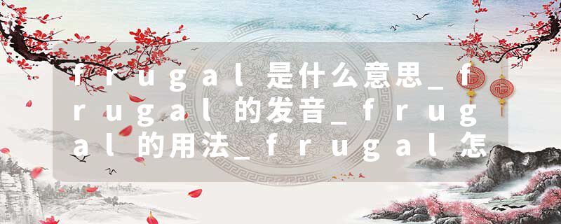 frugal是什么意思_frugal的发音_frugal的用法_frugal怎么记_frugal翻译