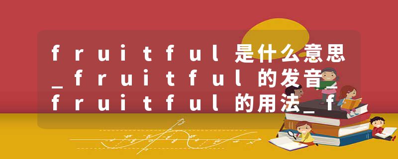 fruitful是什么意思_fruitful的发音_fruitful的用法_fruitful怎么记_fruitful翻译