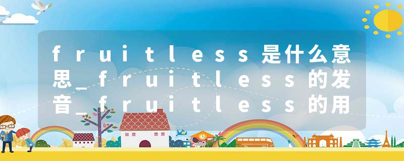 fruitless是什么意思_fruitless的发音_fruitless的用法_fruitless怎么记_fruitless翻译