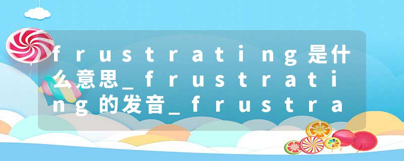 frustrating是什么意思_frustrating的发音_frustrating的用法_frustrating怎么记_frustrating翻译