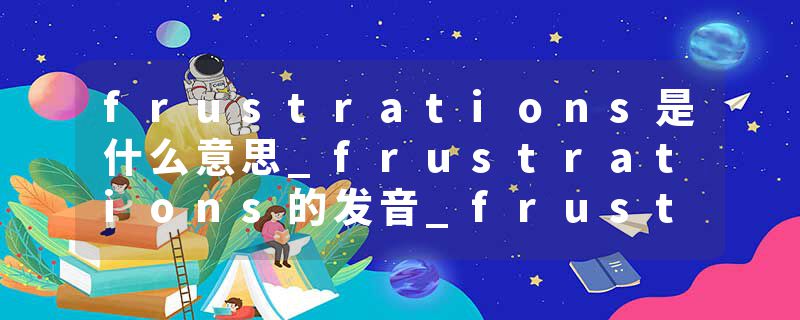 frustrations是什么意思_frustrations的发音_frustrations的用法_frustrations怎么记_frustrations翻译