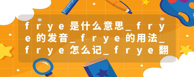 frye是什么意思_frye的发音_frye的用法_frye怎么记_frye翻译