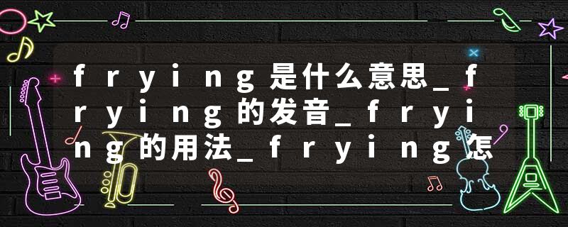 frying是什么意思_frying的发音_frying的用法_frying怎么记_frying翻译