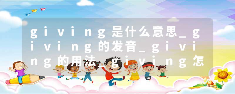 giving是什么意思_giving的发音_giving的用法_giving怎么记_giving翻译