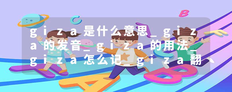 giza是什么意思_giza的发音_giza的用法_giza怎么记_giza翻译