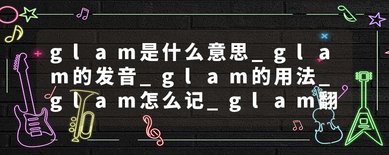 glam是什么意思_glam的发音_glam的用法_glam怎么记_glam翻译