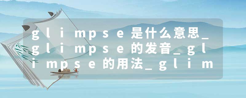 glimpse是什么意思_glimpse的发音_glimpse的用法_glimpse怎么记_glimpse翻译
